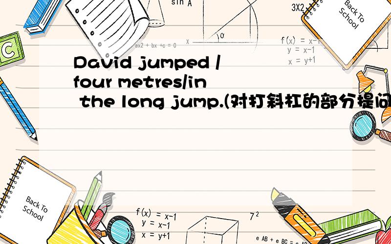 David jumped /four metres/in the long jump.(对打斜杠的部分提问