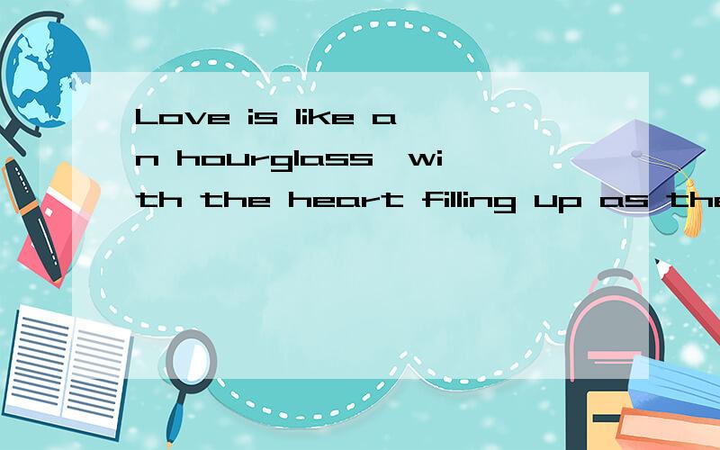 Love is like an hourglass,with the heart filling up as the brain empties.