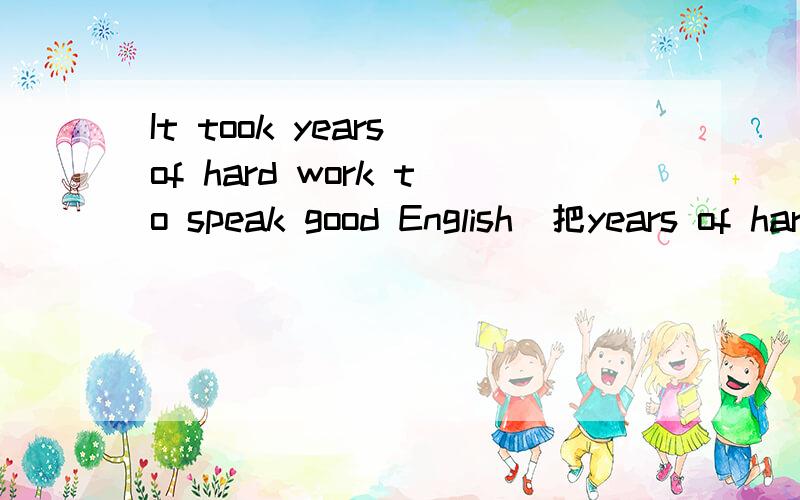 It took years of hard work to speak good English(把years of hard work换成hard work of year不行么?)