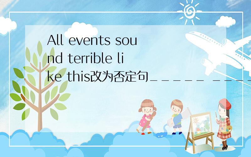 All events sound terrible like this改为否定句_____ _____ the events sound ____ like this.