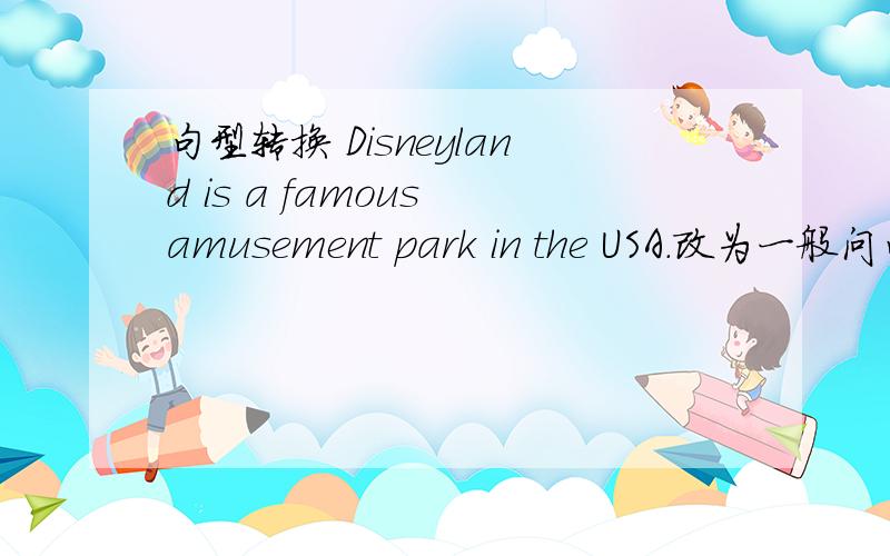 句型转换 Disneyland is a famous amusement park in the USA.改为一般问句
