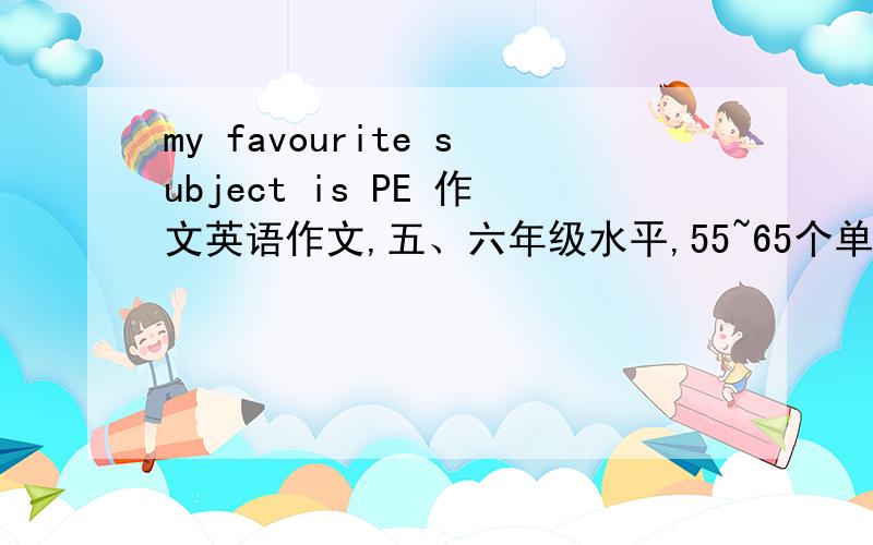 my favourite subject is PE 作文英语作文,五、六年级水平,55~65个单词,要出彩一点!
