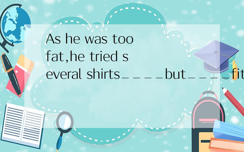 As he was too fat,he tried several shirts____but____fitted hin.A on ;none B in ;some C on; some D in;none