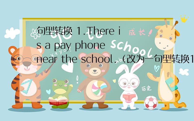 句型转换 1.There is a pay phone near the school.（改为一句型转换1.There is a pay phone near the school.（改为一般疑问句）_____ _____ a pay phone near the school?2.Is there a library near here?（作否定回答）_____,_____ ____
