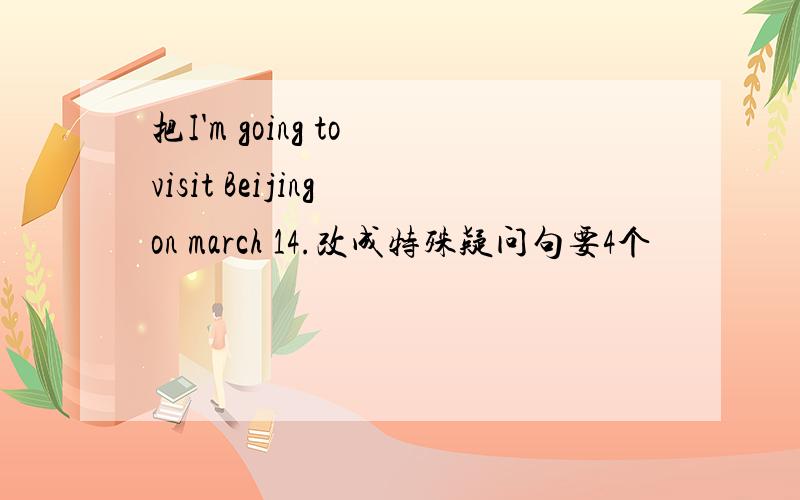 把I'm going to visit Beijing on march 14.改成特殊疑问句要4个