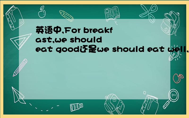 英语中,For breakfast,we should eat good还是we should eat well,哪个对呢