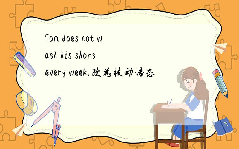 Tom does not wash his shors every week.改为被动语态