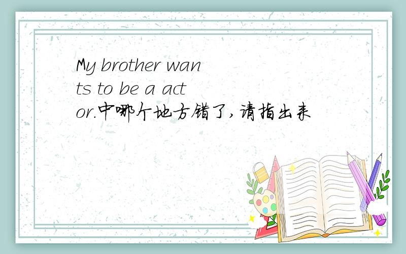 My brother wants to be a actor.中哪个地方错了,请指出来