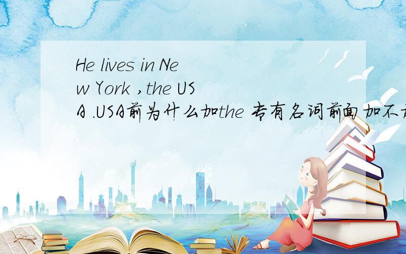 He lives in New York ,the USA .USA前为什么加the 专有名词前面加不加the He lives in New York ,America.America前面为什么不加the
