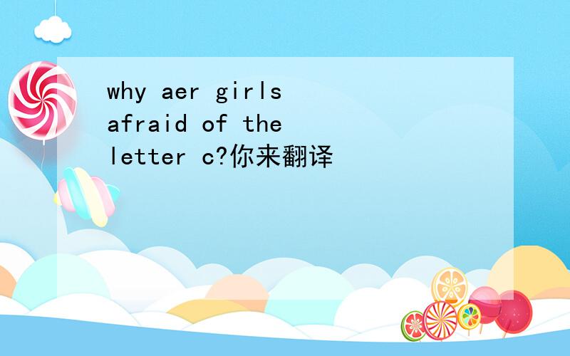 why aer girls afraid of the letter c?你来翻译
