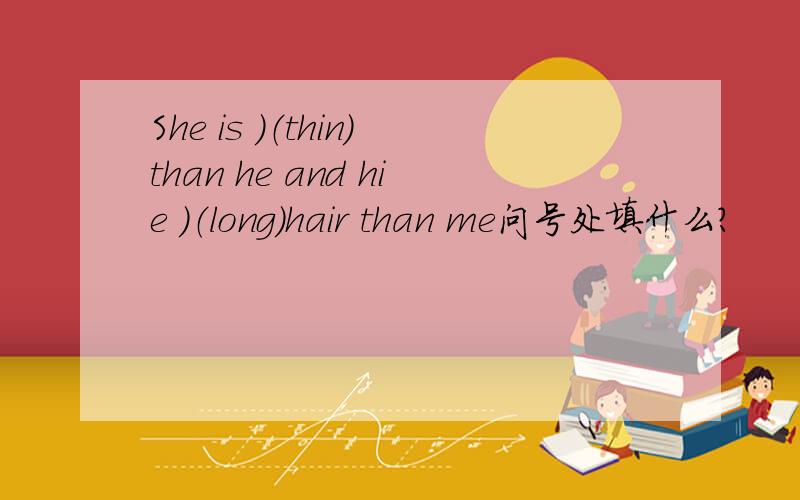 She is ）（thin)than he and hie )（long)hair than me问号处填什么?