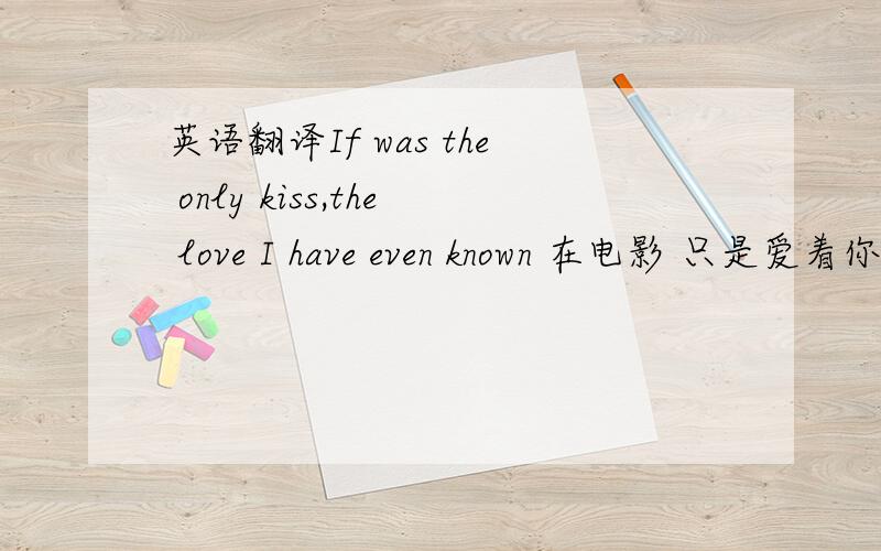 英语翻译If was the only kiss,the love I have even known 在电影 只是爱着你 里面看到的 高手翻译下.