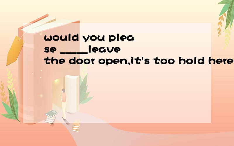 would you please _____leave the door open,it's too hold here.为什么是not,不是not to
