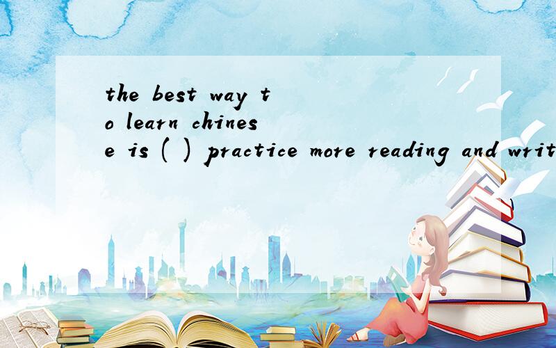the best way to learn chinese is ( ) practice more reading and writing.学习汉语最的方法是多读多写,请问括号中填什么音词?