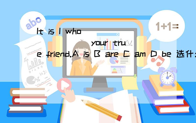 It is I who ________your true friend.A is B are C am D be 选什么啊