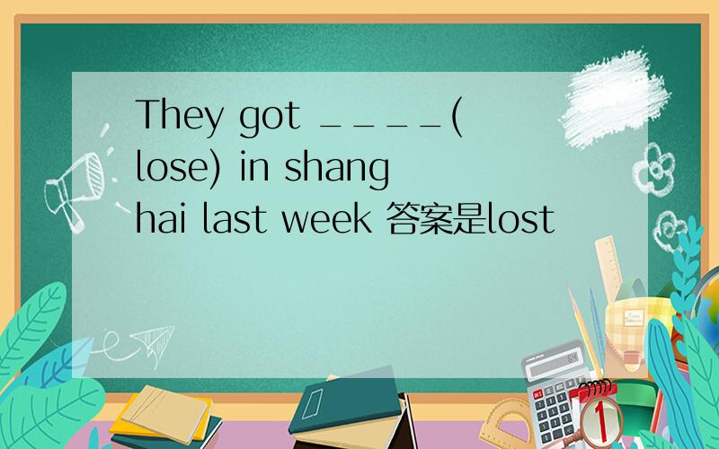 They got ____(lose) in shanghai last week 答案是lost