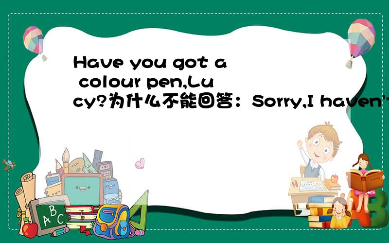 Have you got a colour pen,Lucy?为什么不能回答：Sorry,I haven't got.Please ask Lily.She has got one.