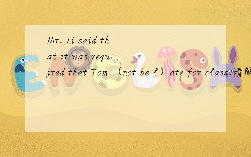 Mr. Li said that it was required that Tom （not be l）ate for class.请解释下 not be 还有为什么不能选wasnot