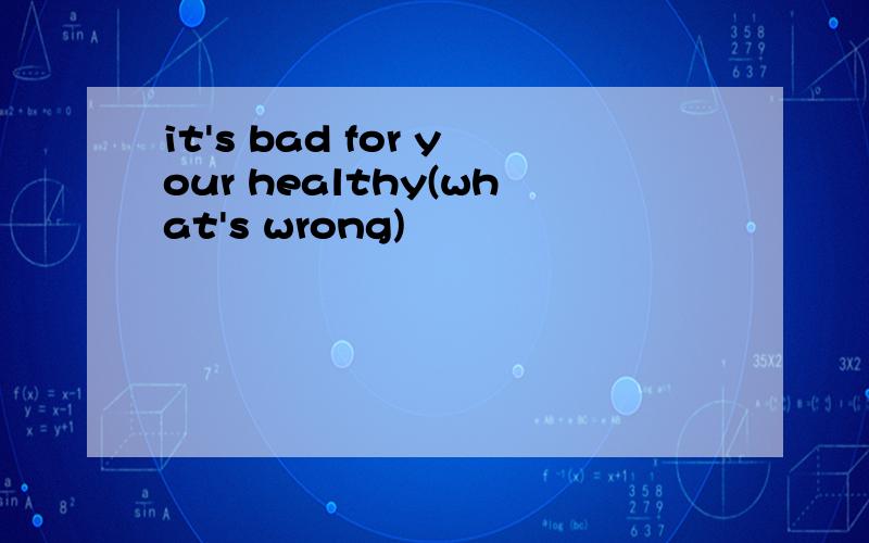 it's bad for your healthy(what's wrong)