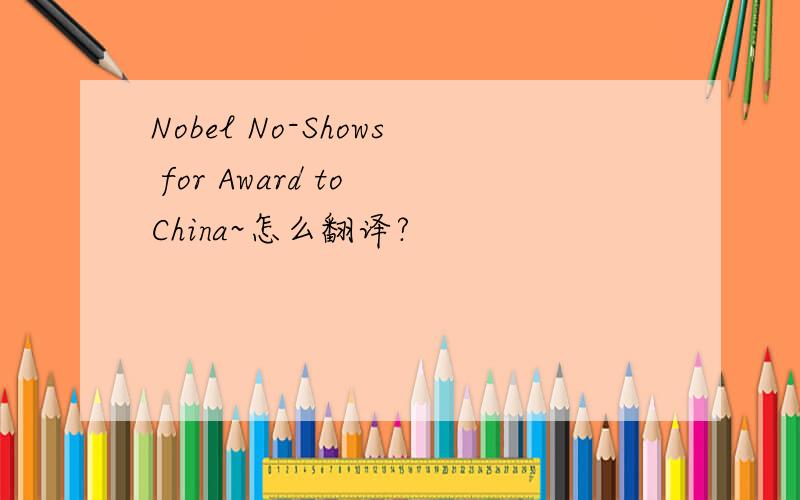 Nobel No-Shows for Award to China~怎么翻译?