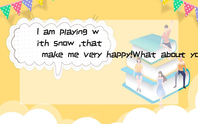 I am playing with snow ,that make me very happy!What about you?可能语法有错误,请帮忙指出．