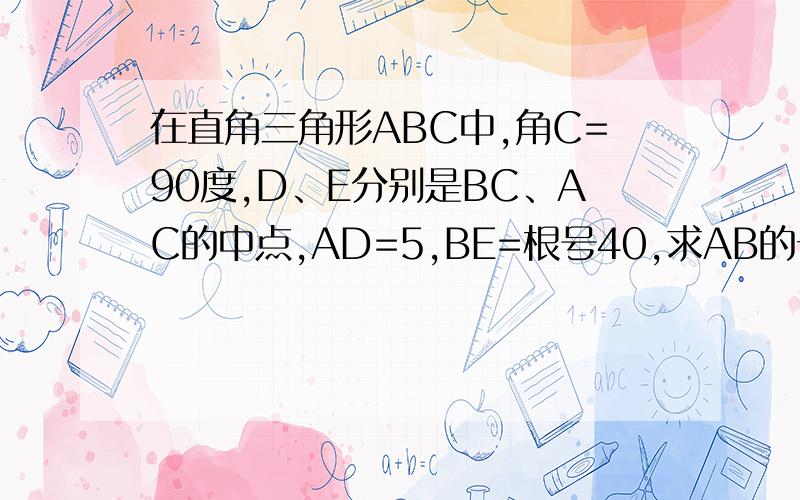 在直角三角形ABC中,角C=90度,D、E分别是BC、AC的中点,AD=5,BE=根号40,求AB的长.