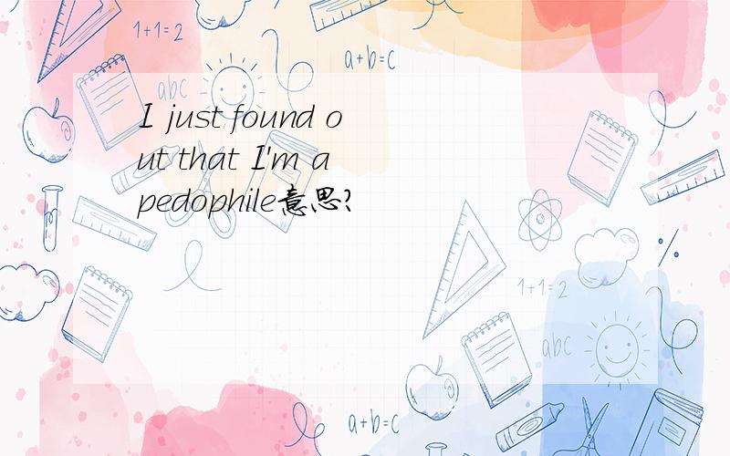 I just found out that I'm a pedophile意思?