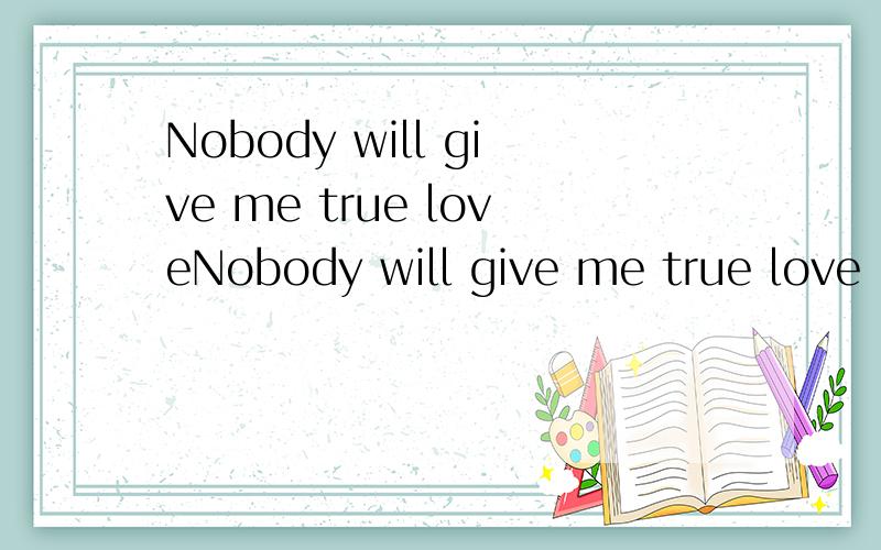 Nobody will give me true loveNobody will give me true love