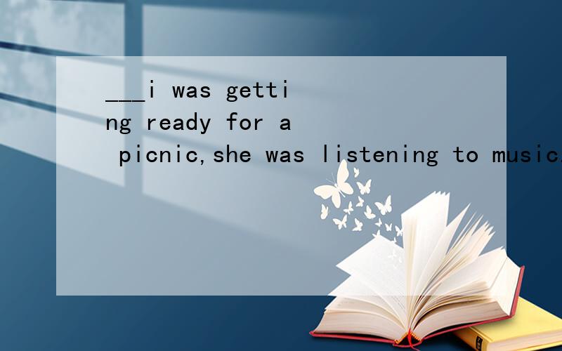 ___i was getting ready for a picnic,she was listening to music.A when B if C while D because