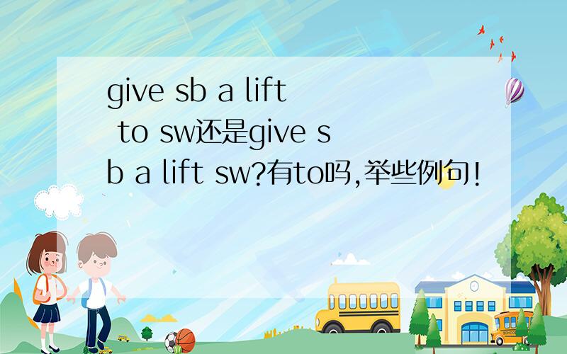 give sb a lift to sw还是give sb a lift sw?有to吗,举些例句!