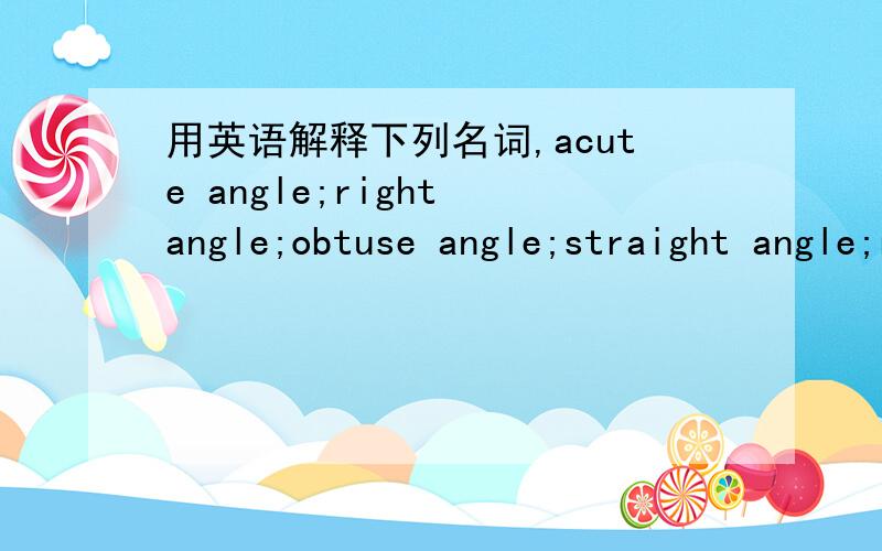 用英语解释下列名词,acute angle;right angle;obtuse angle;straight angle;reflex angle;round angle.用英语解释,不是翻译  谢谢