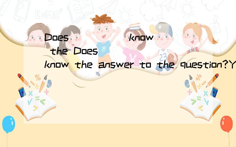 Does _____know the Does____ know the answer to the question?Yes,Ann does...Does _____know the Does____ know the answer to the question?Yes,Ann does.A.somebodyB.anybodyC.nobodyD.everybody(请各位告诉我为什么要选那一个选项的原因)