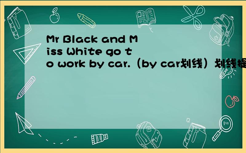 Mr Black and Miss White go to work by car.（by car划线）划线提问