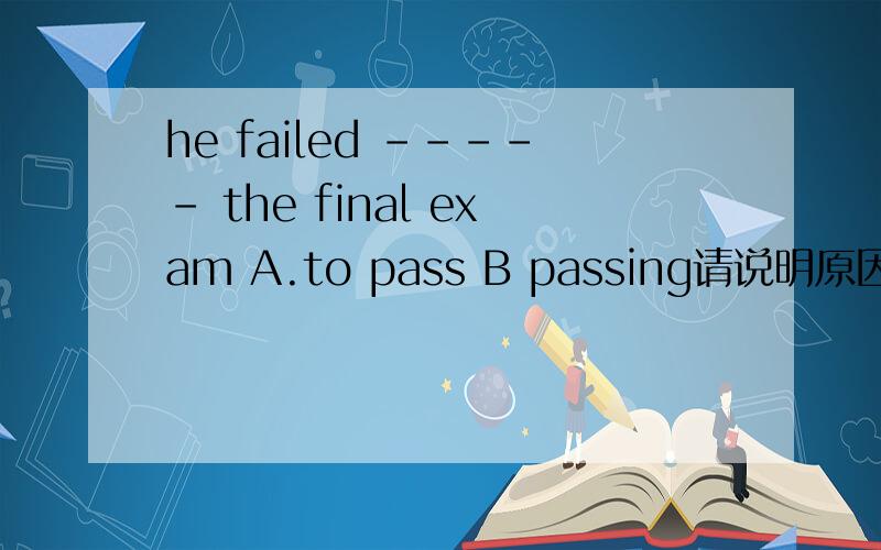 he failed ----- the final exam A.to pass B passing请说明原因