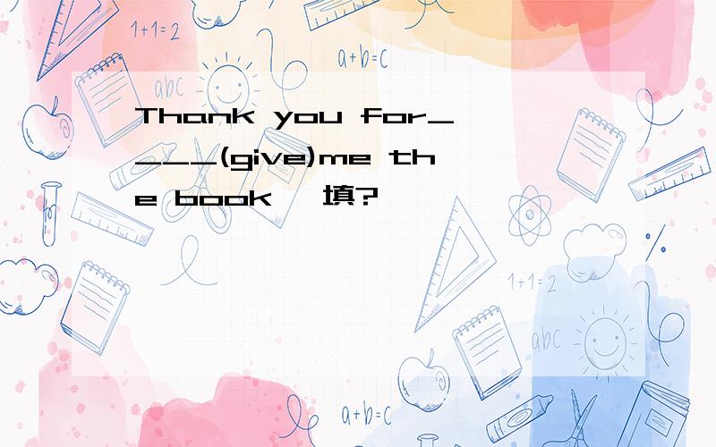 Thank you for____(give)me the book 咋填?