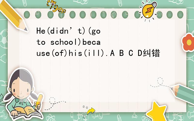 He(didn’t)(go to school)because(of)his(ill).A B C D纠错