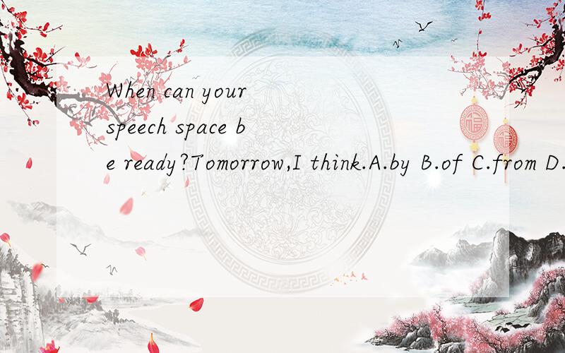 When can your speech space be ready?Tomorrow,I think.A.by B.of C.from D.about