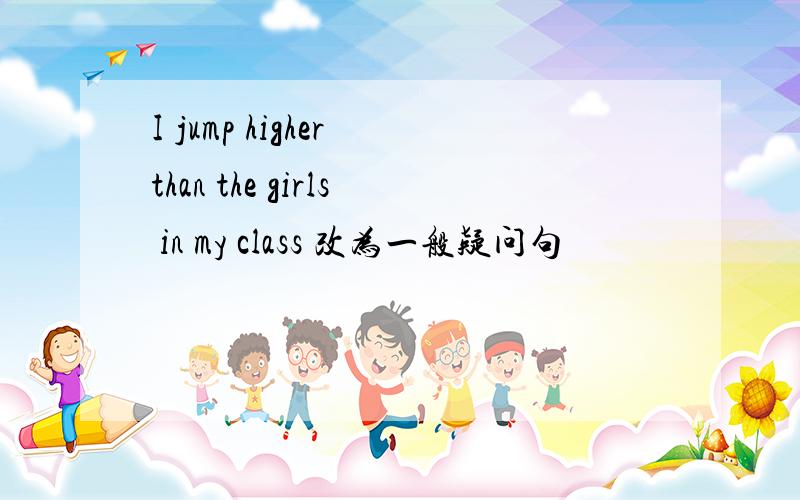 I jump higher than the girls in my class 改为一般疑问句