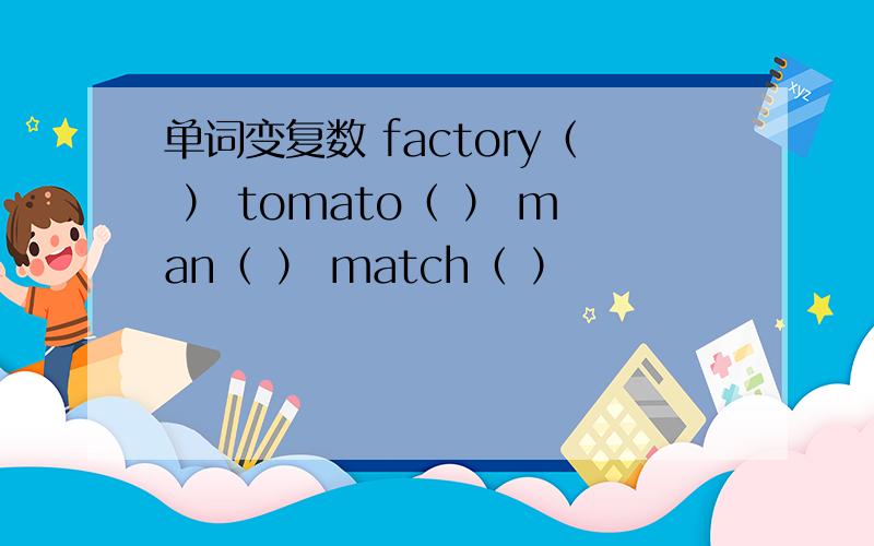 单词变复数 factory（ ） tomato（ ） man（ ） match（ ）
