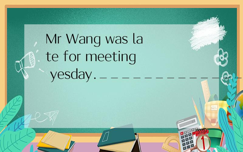 Mr Wang was late for meeting yesday._______________ A.It doesn't matterMr Wang was late for meeting yesday._______________A.It doesn't matterB.I'm sorry to hear thatC.I was late,too.D.He is often late