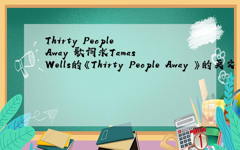 Thirty People Away 歌词求Tamas Wells的《Thirty People Away 》的英文 中文歌词!一楼不是的.