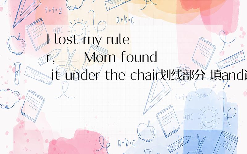 I lost my ruler,__ Mom found it under the chair划线部分 填and还是but