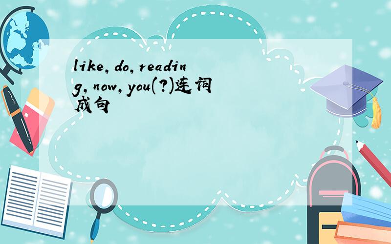 like,do,reading,now,you(?)连词成句