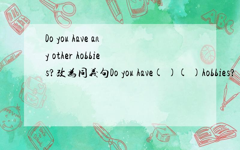 Do you have any other hobbies?改为同义句Do you have( )( )hobbies?