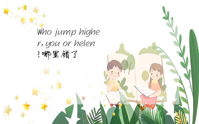 Who jump higher,you or helen?哪里错了