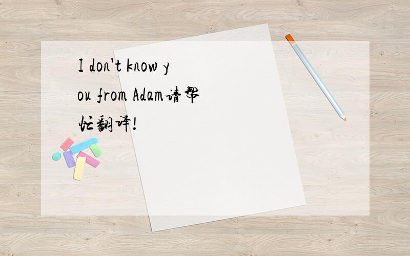 I don't know you from Adam请帮忙翻译!