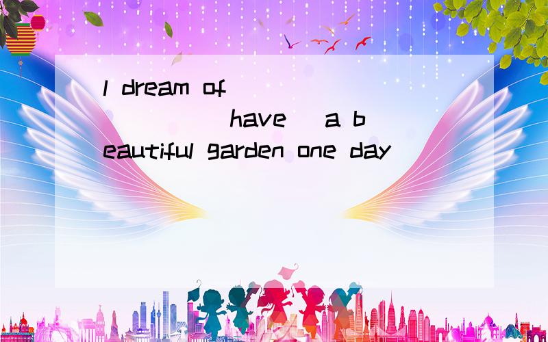 l dream of _______(have) a beautiful garden one day