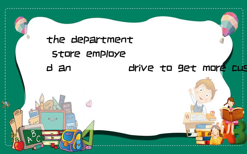 the department store employed an ____ drive to get more customers.A.energetic B.emotional C.ambitious D.optimistic