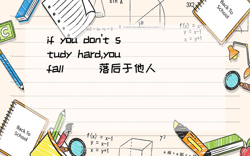 if you don't study hard,you＿fall＿＿（落后于他人）