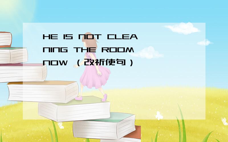 HE IS NOT CLEANING THE ROOM NOW （改祈使句）